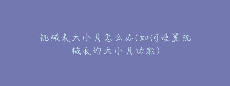 机械表大小月怎么办(如何设置机械表的大小月功能)