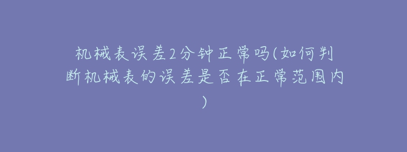 机械表误差2分钟正常吗(如何判断机械表的误差是否在正常范围内)