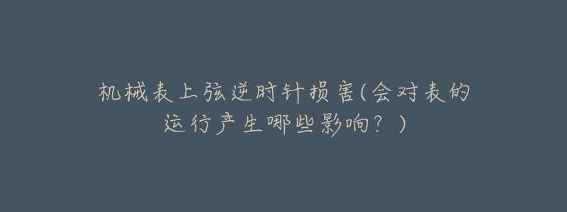 机械表上弦逆时针损害(会对表的运行产生哪些影响？)