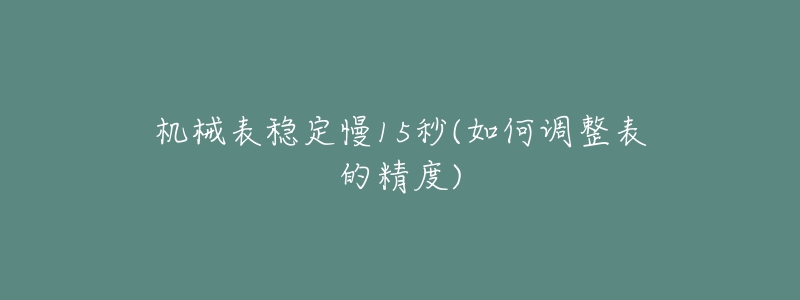 机械表稳定慢15秒(如何调整表的精度)