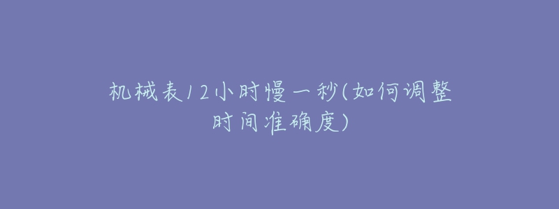 机械表12小时慢一秒(如何调整时间准确度)