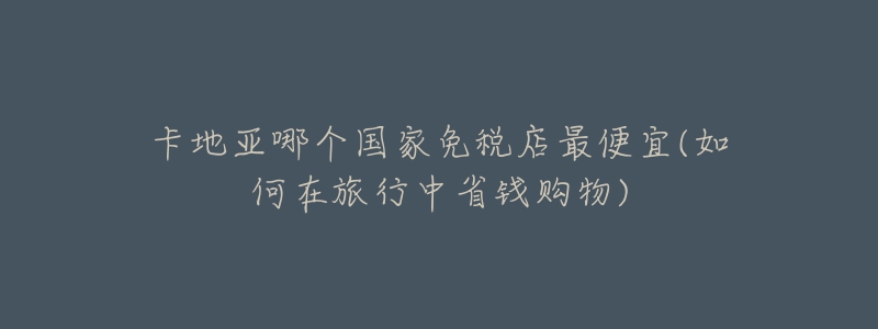 卡地亚哪个国家免税店最便宜(如何在旅行中省钱购物)