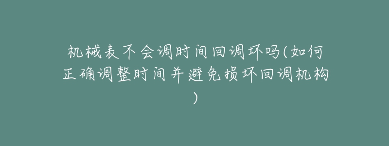 机械表不会调时间回调坏吗(如何正确调整时间并避免损坏回调机构)