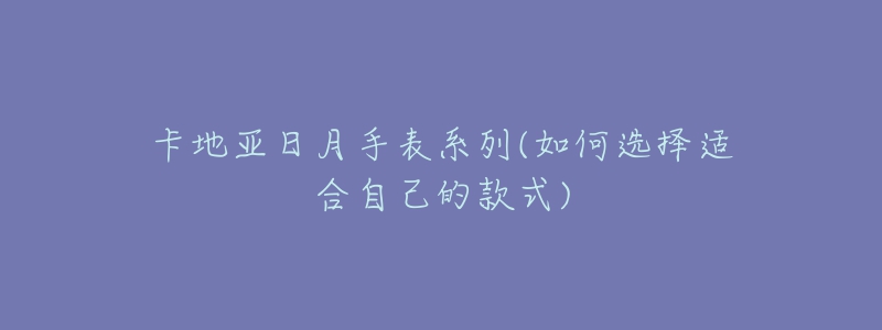 卡地亚日月手表系列(如何选择适合自己的款式)