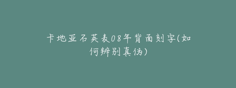 卡地亚石英表08年背面刻字(如何辨别真伪)