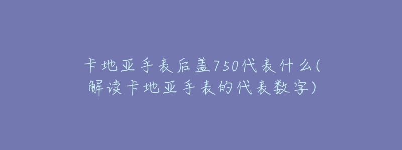 卡地亚手表后盖750代表什么(解读卡地亚手表的代表数字)