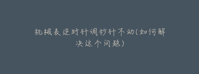 机械表逆时针调秒针不动(如何解决这个问题)