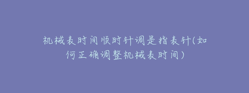 机械表时间顺时针调是指表针(如何正确调整机械表时间)