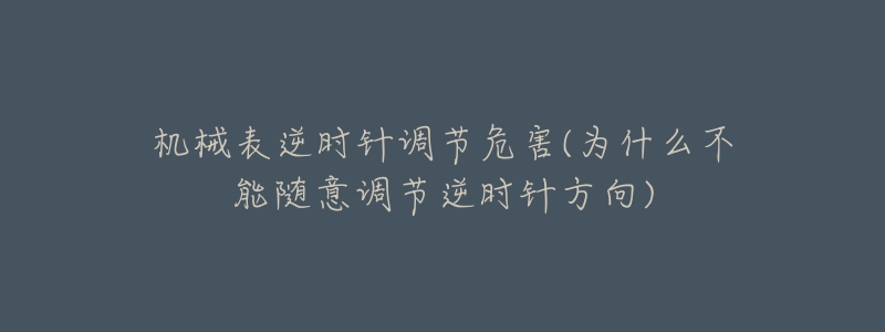 机械表逆时针调节危害(为什么不能随意调节逆时针方向)