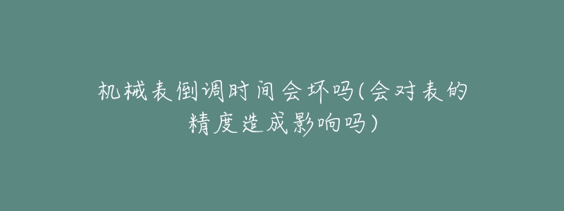 机械表倒调时间会坏吗(会对表的精度造成影响吗)