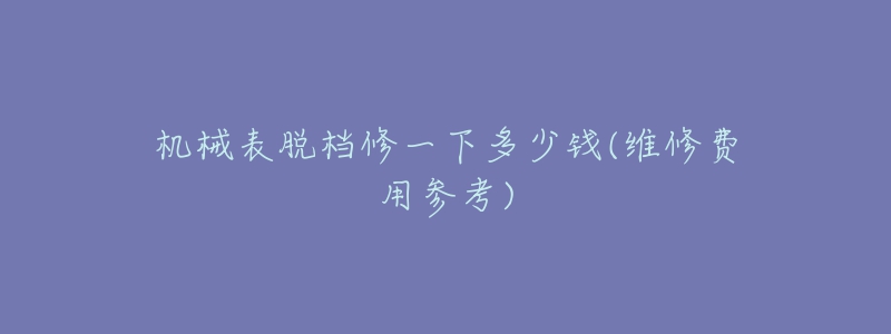 机械表脱档修一下多少钱(维修费用参考)