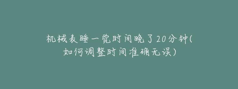 机械表睡一觉时间晚了20分钟(如何调整时间准确无误)