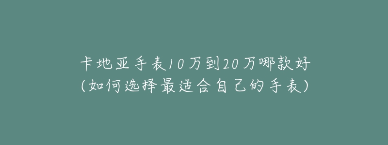 卡地亚手表10万到20万哪款好(如何选择最适合自己的手表)