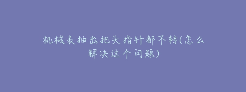 机械表抽出把头指针都不转(怎么解决这个问题)