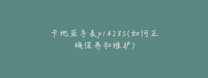 卡地亚手表p14285(如何正确保养和维护)