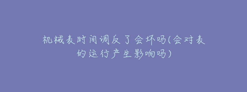 机械表时间调反了会坏吗(会对表的运行产生影响吗)