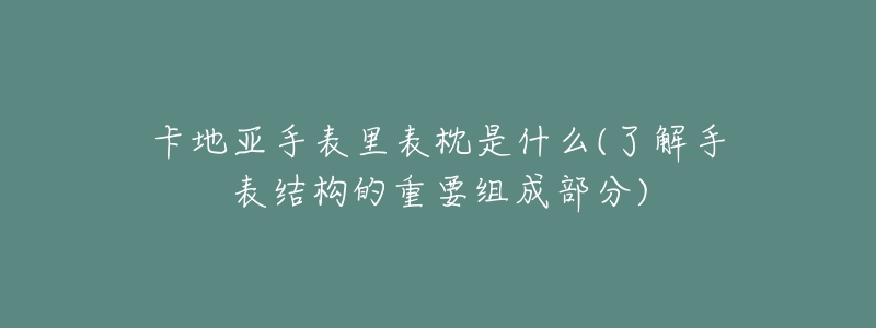 卡地亚手表里表枕是什么(了解手表结构的重要组成部分)