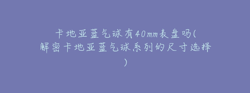 卡地亚蓝气球有40mm表盘吗(解密卡地亚蓝气球系列的尺寸选择)