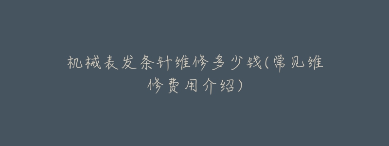 机械表发条针维修多少钱(常见维修费用介绍)