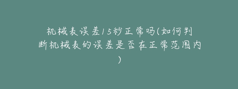 机械表误差15秒正常吗(如何判断机械表的误差是否在正常范围内)