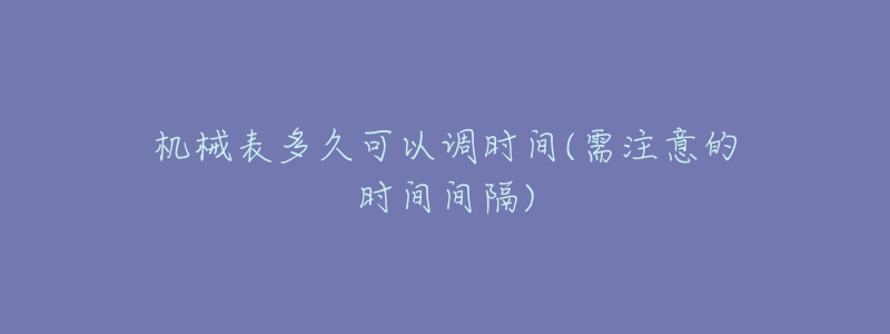 机械表多久可以调时间(需注意的时间间隔)