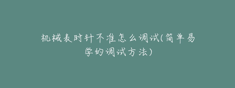 机械表时针不准怎么调试(简单易学的调试方法)