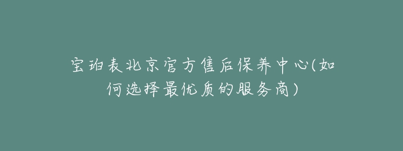 宝珀表北京官方售后保养中心(如何选择最优质的服务商)