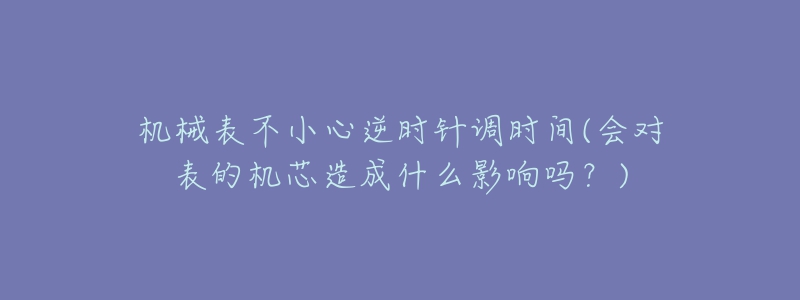 机械表不小心逆时针调时间(会对表的机芯造成什么影响吗？)