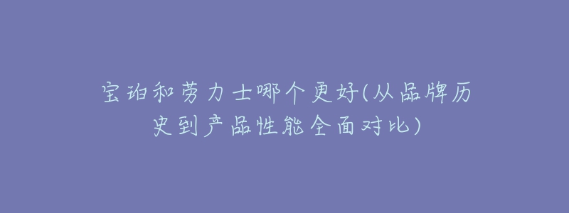 宝珀和劳力士哪个更好(从品牌历史到产品性能全面对比)