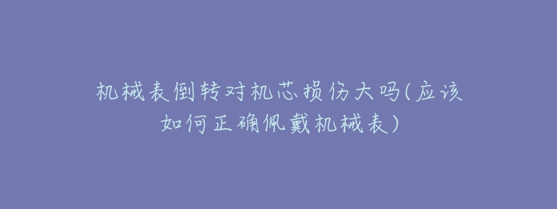 机械表倒转对机芯损伤大吗(应该如何正确佩戴机械表)