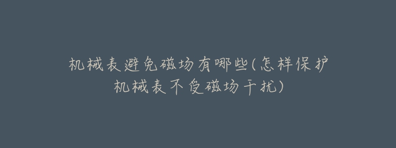 机械表避免磁场有哪些(怎样保护机械表不受磁场干扰)