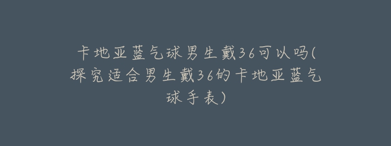 卡地亚蓝气球男生戴36可以吗(探究适合男生戴36的卡地亚蓝气球手表)