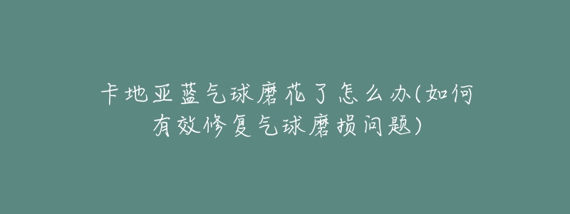 卡地亚蓝气球磨花了怎么办(如何有效修复气球磨损问题)