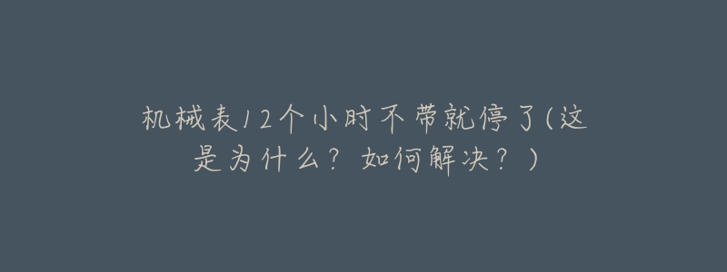 机械表12个小时不带就停了(这是为什么？如何解决？)