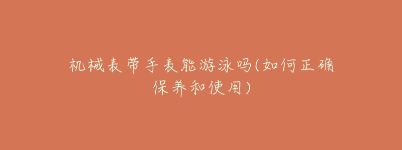 机械表带手表能游泳吗(如何正确保养和使用)