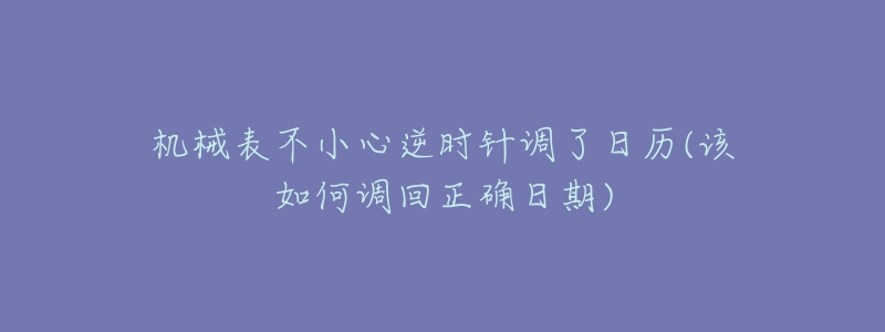 机械表不小心逆时针调了日历(该如何调回正确日期)