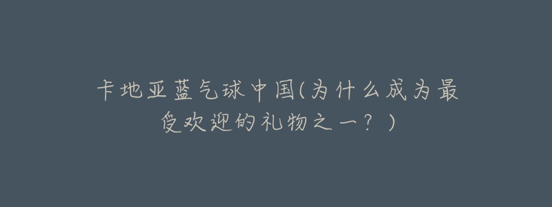 卡地亚蓝气球中国(为什么成为最受欢迎的礼物之一？)