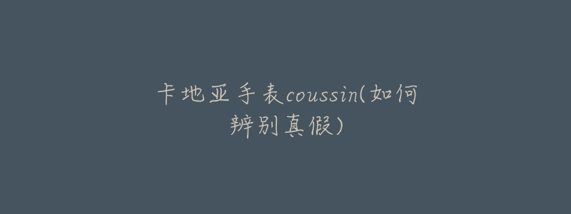 卡地亚手表coussin(如何辨别真假)