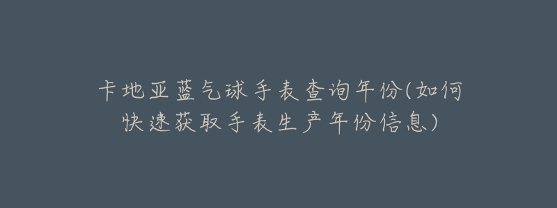 卡地亚蓝气球手表查询年份(如何快速获取手表生产年份信息)