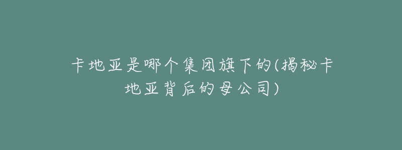 卡地亚是哪个集团旗下的(揭秘卡地亚背后的母公司)