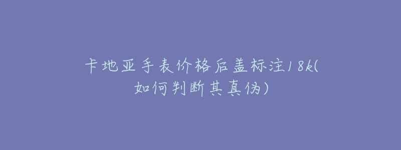 卡地亚手表价格后盖标注18k(如何判断其真伪)