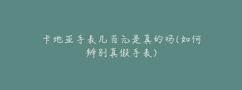 卡地亚手表几百元是真的吗(如何辨别真假手表)