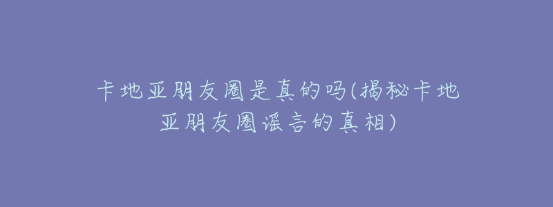 卡地亚朋友圈是真的吗(揭秘卡地亚朋友圈谣言的真相)