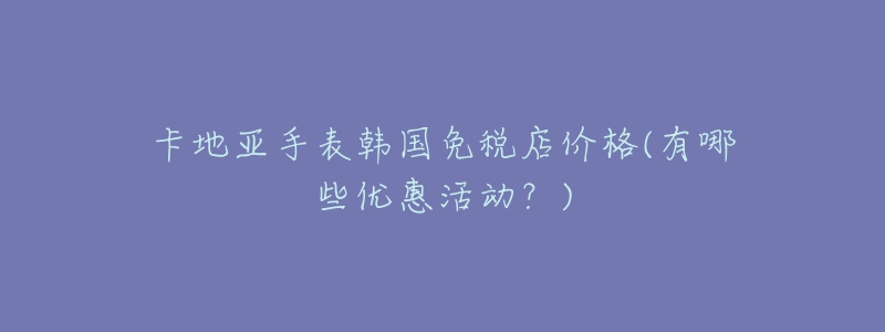 卡地亚手表韩国免税店价格(有哪些优惠活动？)