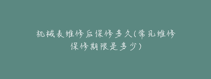 机械表维修后保修多久(常见维修保修期限是多少)