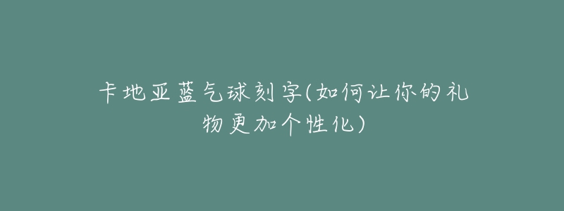 卡地亚蓝气球刻字(如何让你的礼物更加个性化)