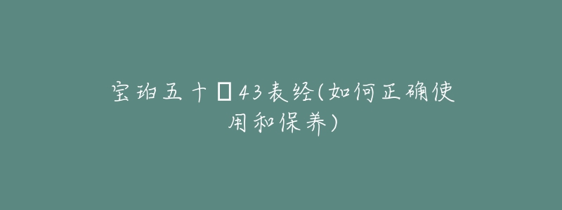 宝珀五十㖊43表经(如何正确使用和保养)