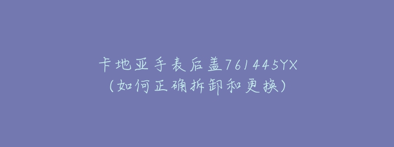 卡地亚手表后盖761445YX(如何正确拆卸和更换)