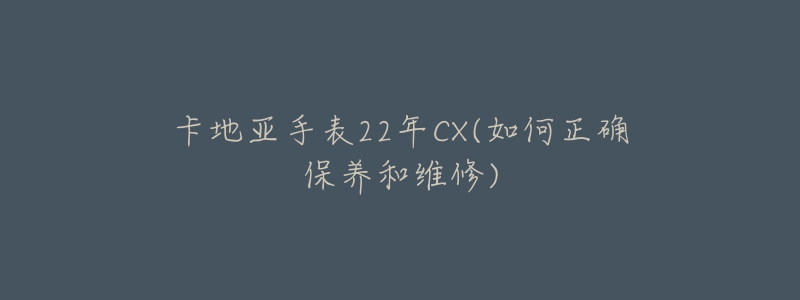 卡地亚手表22年CX(如何正确保养和维修)