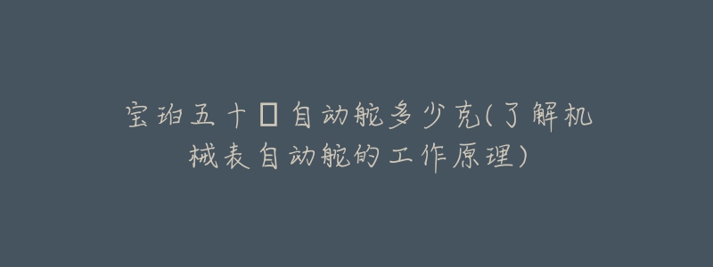 宝珀五十㖊自动舵多少克(了解机械表自动舵的工作原理)